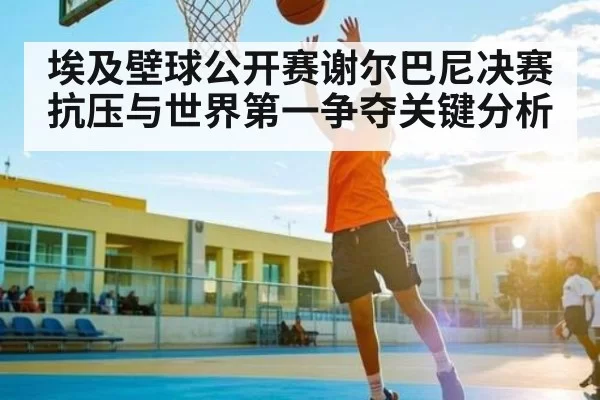 埃及壁球公开赛谢尔巴尼决赛抗压与世界第一争夺关键分析